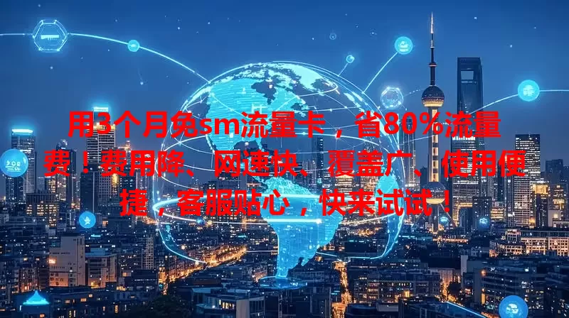 用3个月免sm流量卡，省80%流量费！费用降、网速快、覆盖广、使用便捷，客服贴心，快来试试！