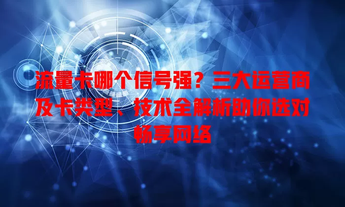 流量卡哪个信号强？三大运营商及卡类型、技术全解析助你选对畅享网络