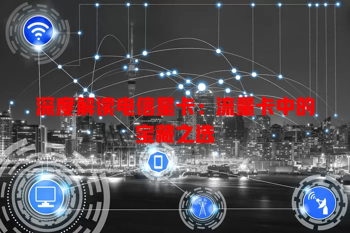 深度解读电信星卡：流量卡中的宝藏之选