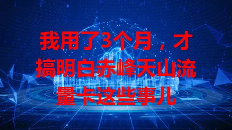 我用了3个月，才搞明白赤峰天山流量卡这些事儿