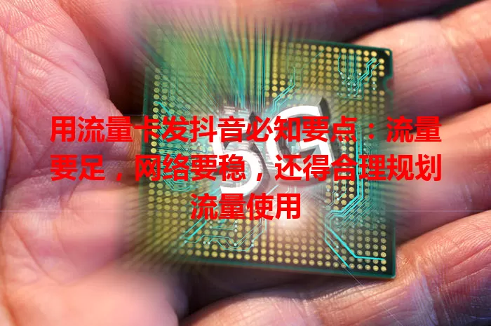 用流量卡发抖音必知要点：流量要足，网络要稳，还得合理规划流量使用