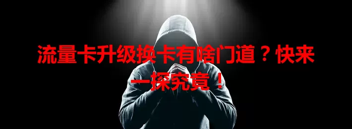 流量卡升级换卡有啥门道？快来一探究竟！