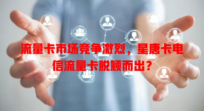 流量卡市场竞争激烈，星唐卡电信流量卡脱颖而出？