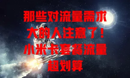 那些对流量需求大的人注意了！小米卡套餐流量超划算