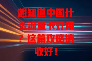 想知道中国什么流量卡好用？这篇攻略请收好！