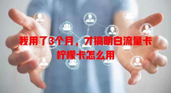 我用了3个月，才搞明白流量卡柠檬卡怎么用