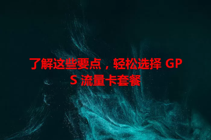 了解这些要点，轻松选择 GPS 流量卡套餐