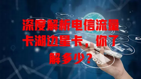 深度解析电信流量卡湖边星卡，你了解多少？