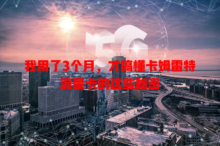 我用了3个月，才搞懂卡姆雷特流量卡的这些秘密