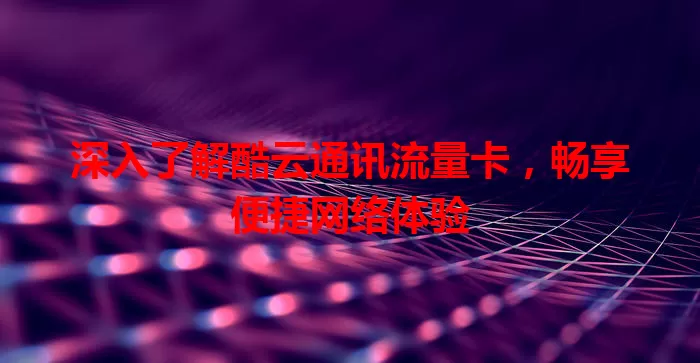 深入了解酷云通讯流量卡，畅享便捷网络体验