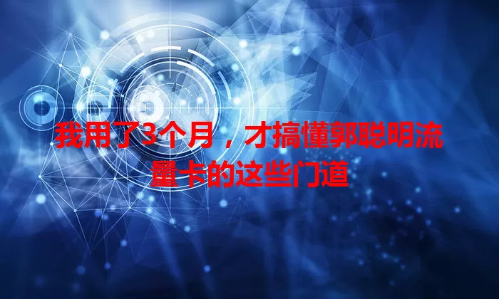 我用了3个月，才搞懂郭聪明流量卡的这些门道