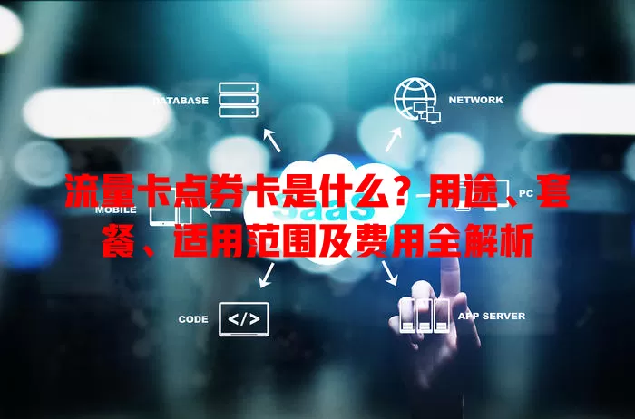 流量卡点券卡是什么？用途、套餐、适用范围及费用全解析