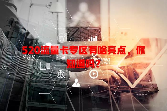 520流量卡专区有啥亮点，你知道吗？