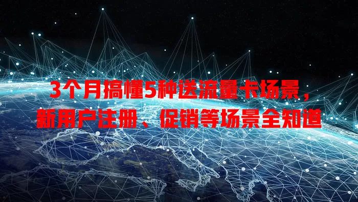 3个月搞懂5种送流量卡场景,新用户注册、促销等场景全知道