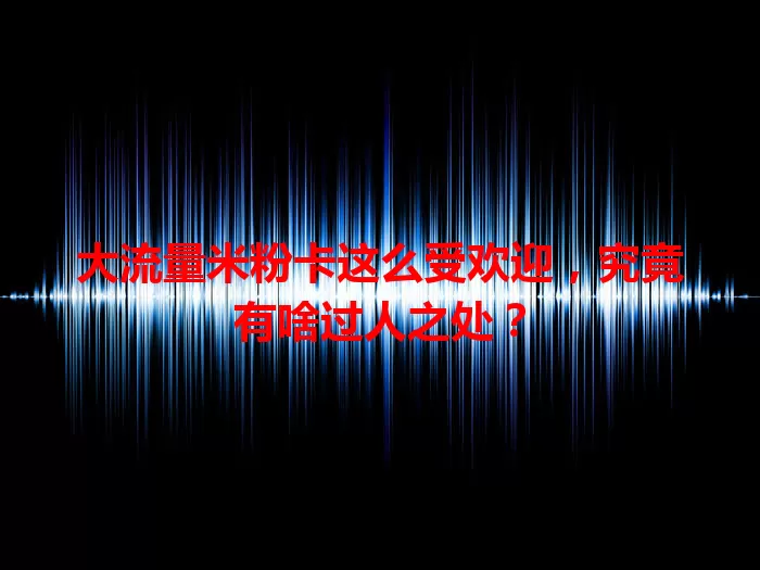 大流量米粉卡这么受欢迎，究竟有啥过人之处？