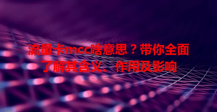 流量卡mcc啥意思？带你全面了解其含义、作用及影响