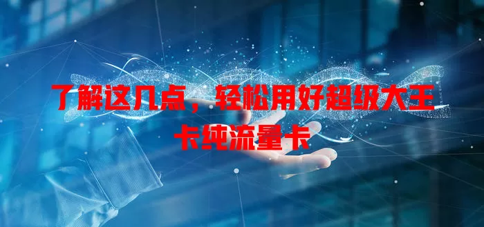 了解这几点，轻松用好超级大王卡纯流量卡