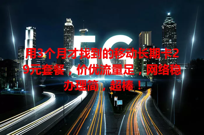 用3个月才找到的移动长期卡29元套餐，价优流量足，网络稳办理简，超棒！