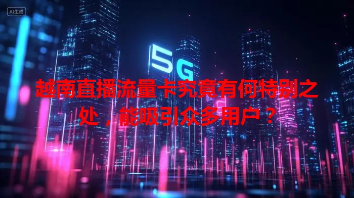越南直播流量卡究竟有何特别之处，能吸引众多用户？