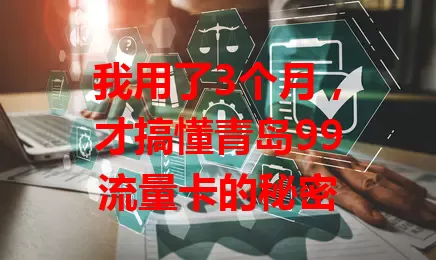 我用了3个月，才搞懂青岛99流量卡的秘密