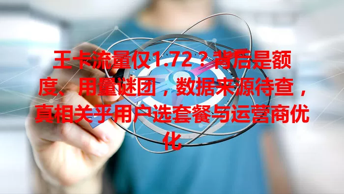 王卡流量仅1.72？背后是额度、用量谜团，数据来源待查，真相关乎用户选套餐与运营商优化