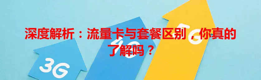 深度解析：流量卡与套餐区别，你真的了解吗？