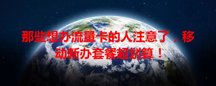 那些想办流量卡的人注意了，移动新办套餐超划算！