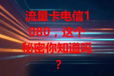 流量卡电信1080，这个秘密你知道吗？
