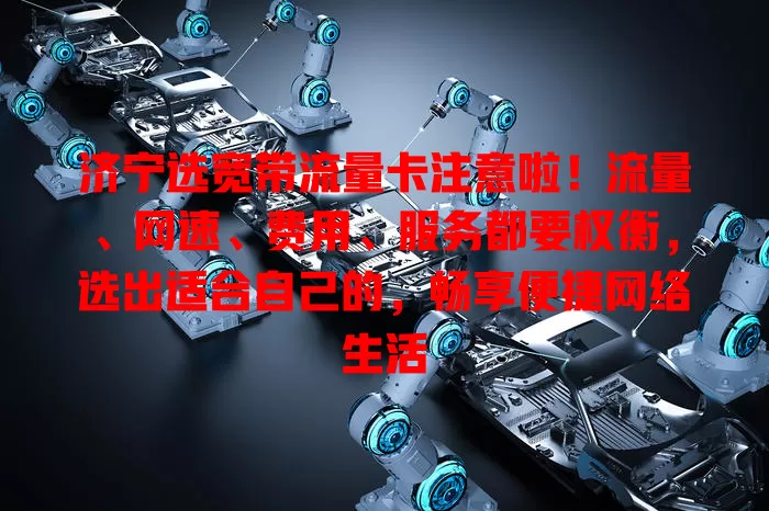 济宁选宽带流量卡注意啦！流量、网速、费用、服务都要权衡，选出适合自己的，畅享便捷网络生活