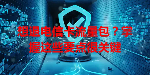想退电信卡流量包？掌握这些要点很关键