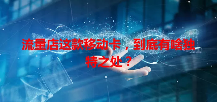 流量店这款移动卡，到底有啥独特之处？