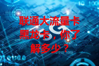 联通大流量卡黑龙卡,你了解多少?