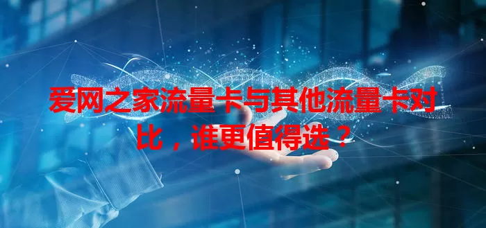 爱网之家流量卡与其他流量卡对比，谁更值得选？
