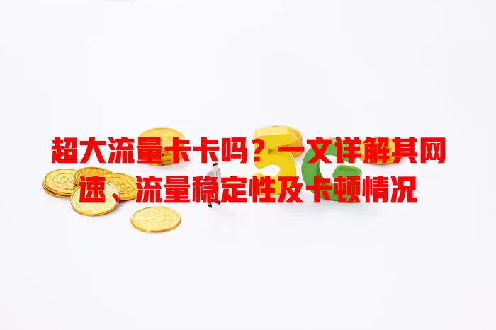 超大流量卡卡吗？一文详解其网速、流量稳定性及卡顿情况