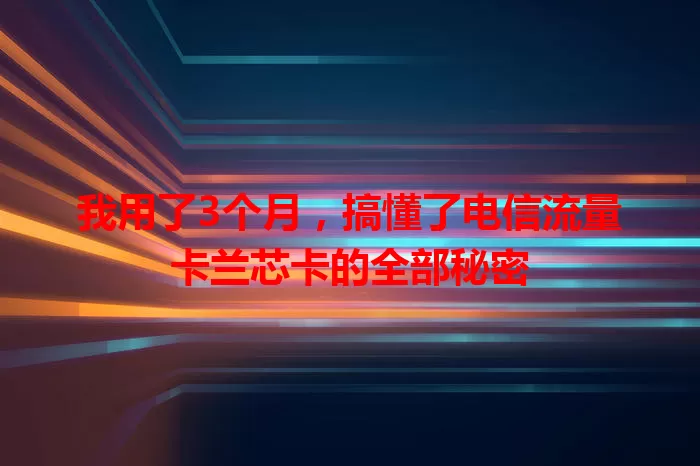 我用了3个月，搞懂了电信流量卡兰芯卡的全部秘密