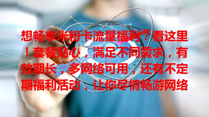 想畅享米粉卡流量福利？看这里！套餐贴心，满足不同需求，有效期长，多网络可用，还有不定期福利活动，让你尽情畅游网络！