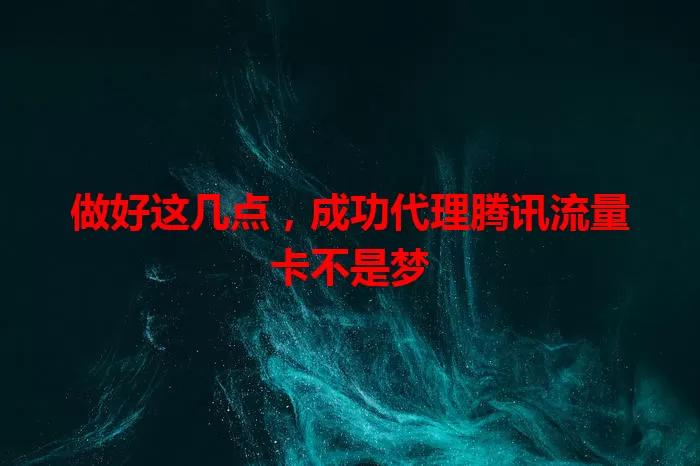 做好这几点，成功代理腾讯流量卡不是梦