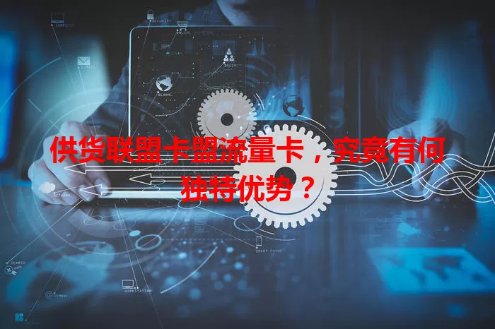供货联盟卡盟流量卡，究竟有何独特优势？