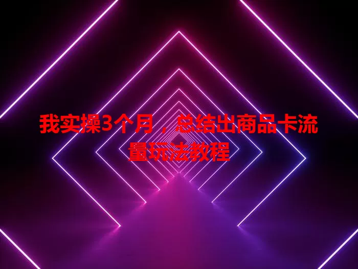 我实操3个月，总结出商品卡流量玩法教程