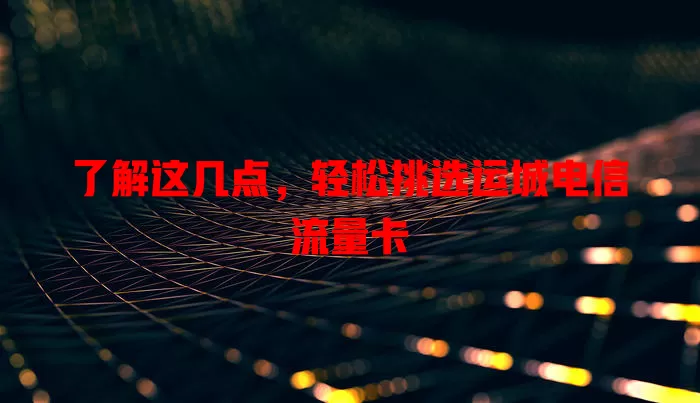 了解这几点，轻松挑选运城电信流量卡