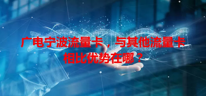 广电宁波流量卡，与其他流量卡相比优势在哪？