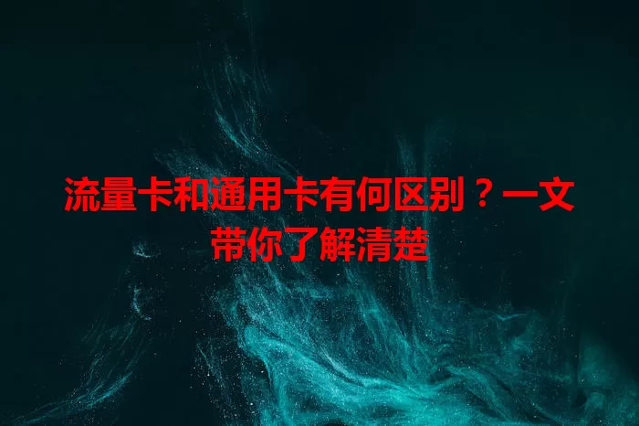 流量卡和通用卡有何区别？一文带你了解清楚