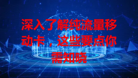 深入了解纯流量移动卡，这些要点你需知晓