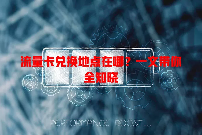 流量卡兑换地点在哪？一文带你全知晓