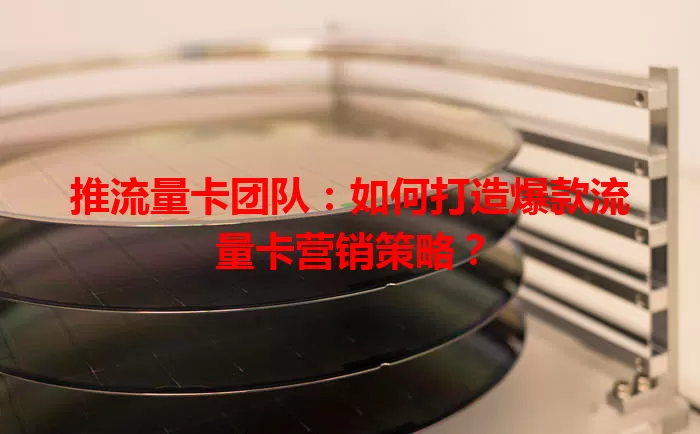 推流量卡团队：如何打造爆款流量卡营销策略？