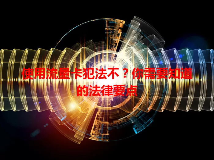 使用流量卡犯法不？你需要知道的法律要点