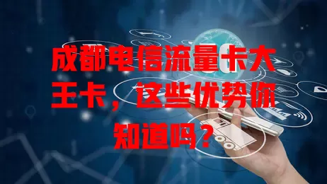 成都电信流量卡大王卡，这些优势你知道吗？