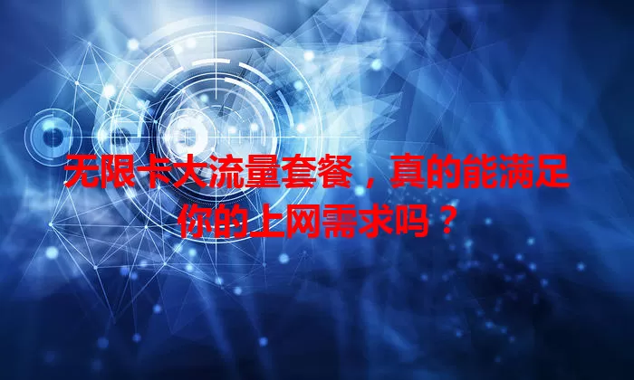 无限卡大流量套餐，真的能满足你的上网需求吗？