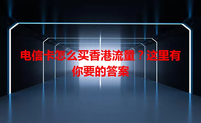 电信卡怎么买香港流量？这里有你要的答案