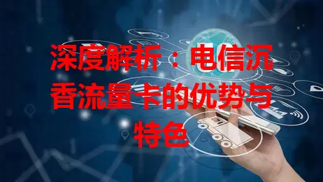 深度解析：电信沉香流量卡的优势与特色